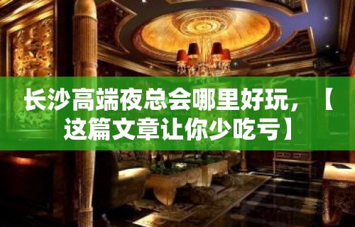 长沙高端夜总会哪里好玩，【这篇文章让你少吃亏】