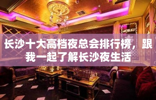 长沙十大高档夜总会排行榜，跟我一起了解长沙夜生活