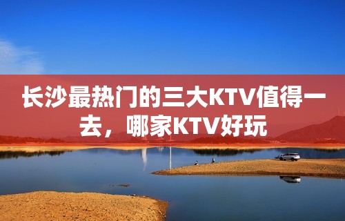 长沙最热门的三大KTV值得一去，哪家KTV好玩