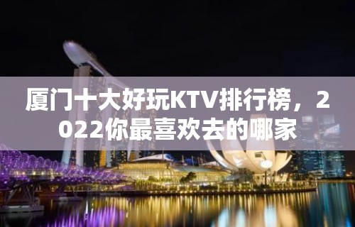 厦门十大好玩KTV排行榜，2022你最喜欢去的哪家