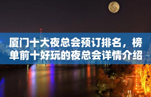 厦门十大夜总会预订排名，榜单前十好玩的夜总会详情介绍