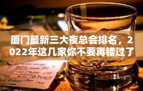 厦门最新三大夜总会排名，2022年这几家你不要再错过了