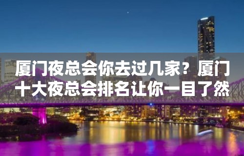 厦门夜总会你去过几家？厦门十大夜总会排名让你一目了然