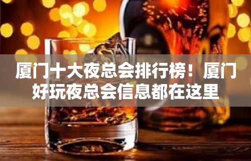 厦门十大夜总会排行榜！厦门好玩夜总会信息都在这里