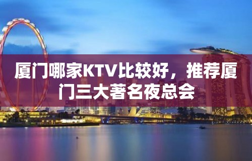 厦门哪家KTV比较好，推荐厦门三大著名夜总会