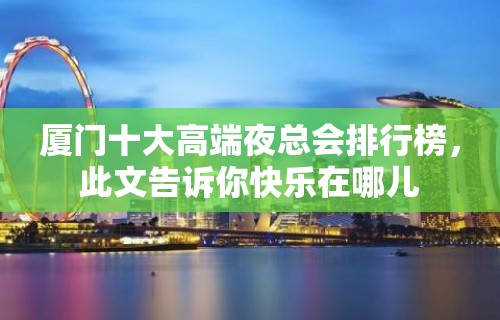 厦门十大高端夜总会排行榜，此文告诉你快乐在哪儿