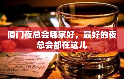 厦门夜总会哪家好，最好的夜总会都在这儿