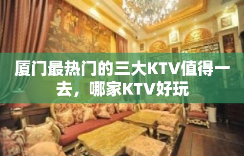 厦门最热门的三大KTV值得一去，哪家KTV好玩