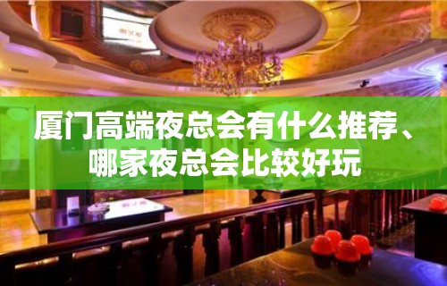 厦门高端夜总会有什么推荐、哪家夜总会比较好玩