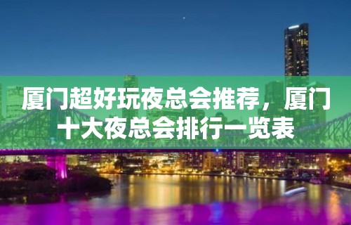 厦门超好玩夜总会推荐，厦门十大夜总会排行一览表