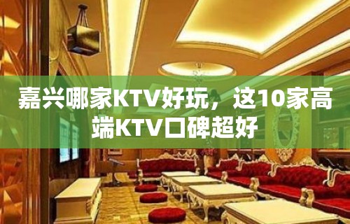 嘉兴哪家KTV好玩，这10家高端KTV口碑超好