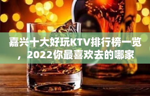 嘉兴十大好玩KTV排行榜一览，2022你最喜欢去的哪家