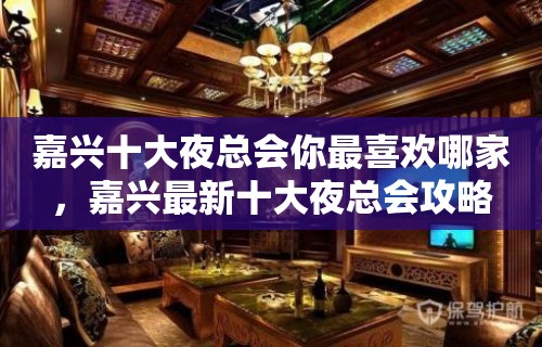 嘉兴十大夜总会你最喜欢哪家，嘉兴最新十大夜总会攻略