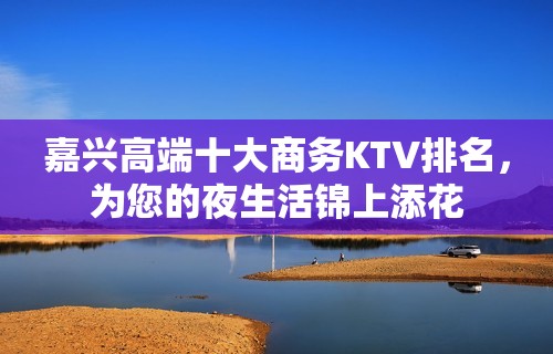 嘉兴高端十大商务KTV排名，为您的夜生活锦上添花