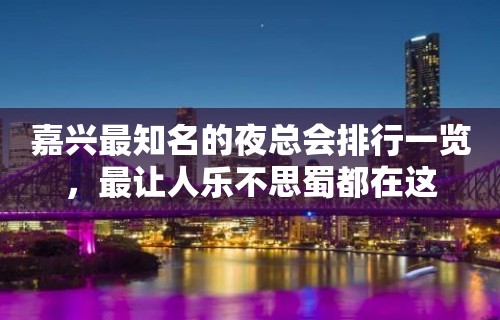 嘉兴最知名的夜总会排行一览，最让人乐不思蜀都在这