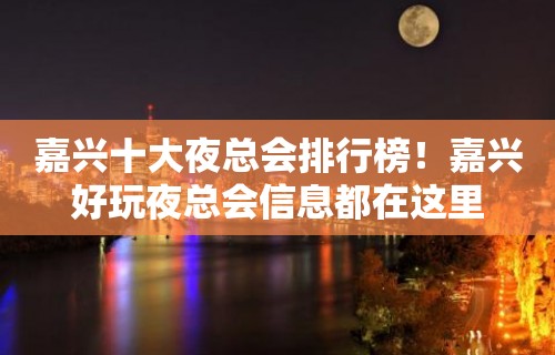 嘉兴十大夜总会排行榜！嘉兴好玩夜总会信息都在这里