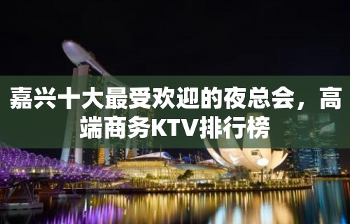 嘉兴十大最受欢迎的夜总会，高端商务KTV排行榜