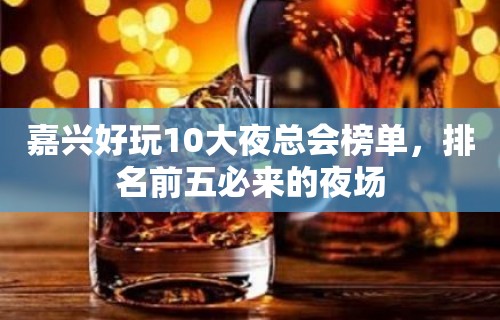 嘉兴好玩10大夜总会榜单，排名前五必来的夜场