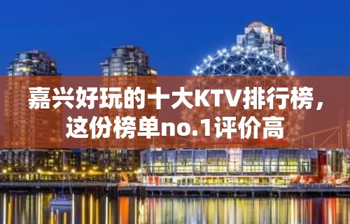 嘉兴好玩的十大KTV排行榜，这份榜单no.1评价高