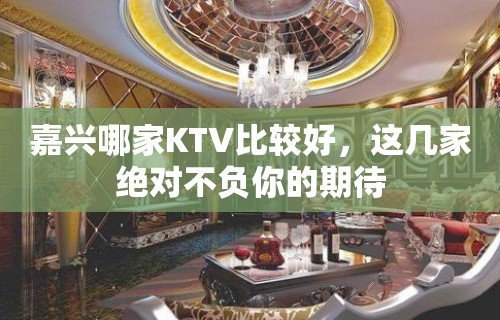 嘉兴哪家KTV比较好，这几家绝对不负你的期待