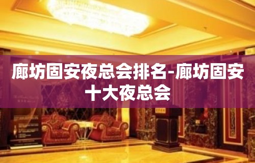 廊坊固安夜总会排名-廊坊固安十大夜总会