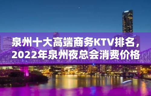 泉州十大高端商务KTV排名，2022年泉州夜总会消费价格