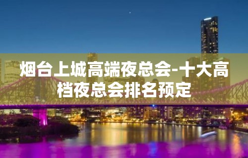 烟台上城高端夜总会-十大高档夜总会排名预定