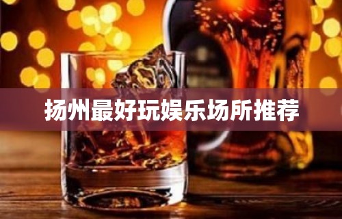 扬州最好玩娱乐场所推荐