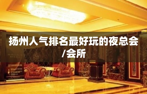 扬州人气排名最好玩的夜总会/会所