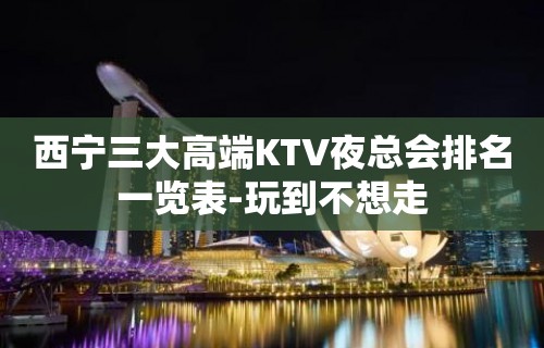 西宁三大高端KTV夜总会排名一览表-玩到不想走