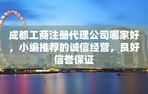 成都工商注册代理公司哪家好，小编推荐的诚信经营，良好信誉保证