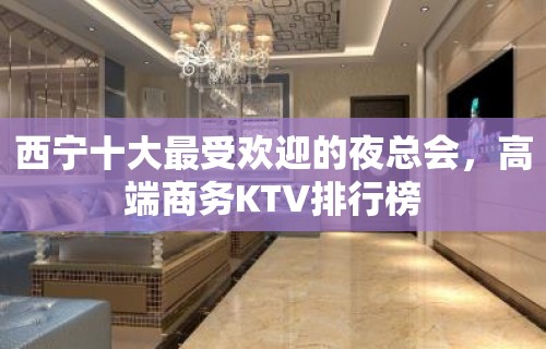 西宁十大最受欢迎的夜总会，高端商务KTV排行榜