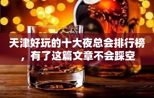 天津好玩的十大夜总会排行榜，有了这篇文章不会踩空