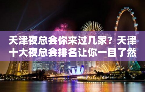 天津夜总会你来过几家？天津十大夜总会排名让你一目了然