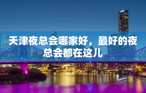 天津夜总会哪家好，最好的夜总会都在这儿