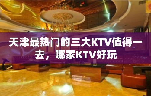 天津最热门的三大KTV值得一去，哪家KTV好玩