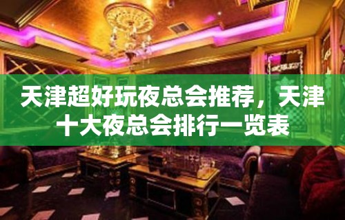 天津超好玩夜总会推荐，天津十大夜总会排行一览表