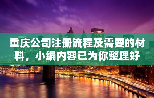 重庆公司注册流程及需要的材料，小编内容已为你整理好