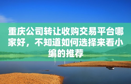 重庆公司转让收购交易平台哪家好，不知道如何选择来看小编的推荐