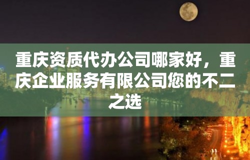 重庆资质代办公司哪家好，重庆企业服务有限公司您的不二之选