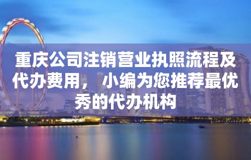 重庆公司注销营业执照流程及代办费用， 小编为您推荐最优秀的代办机构