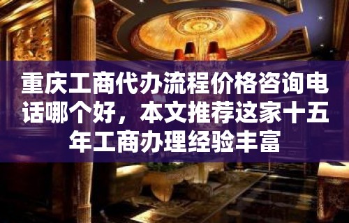 重庆工商代办流程价格咨询电话哪个好，本文推荐这家十五年工商办理经验丰富