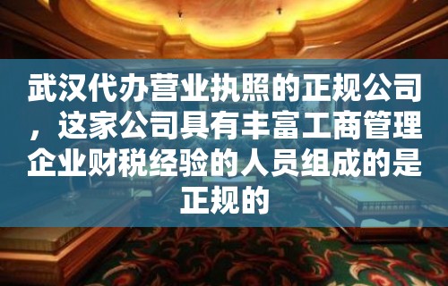 武汉代办营业执照的正规公司，这家公司具有丰富工商管理企业财税经验的人员组成的是正规的