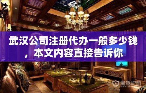 武汉公司注册代办一般多少钱，本文内容直接告诉你