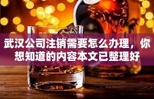 武汉公司注销需要怎么办理，你想知道的内容本文已整理好