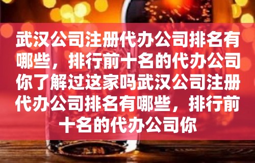 武汉公司注册代办公司排名有哪些，排行前十名的代办公司你了解过这家吗武汉公司注册代办公司排名有哪些，排行前十名的代办公司你