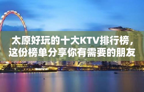 太原好玩的十大KTV排行榜，这份榜单分享你有需要的朋友