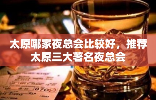 太原哪家夜总会比较好，推荐太原三大著名夜总会