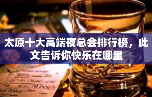 太原十大高端夜总会排行榜，此文告诉你快乐在哪里