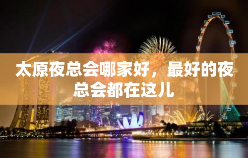 太原夜总会哪家好，最好的夜总会都在这儿